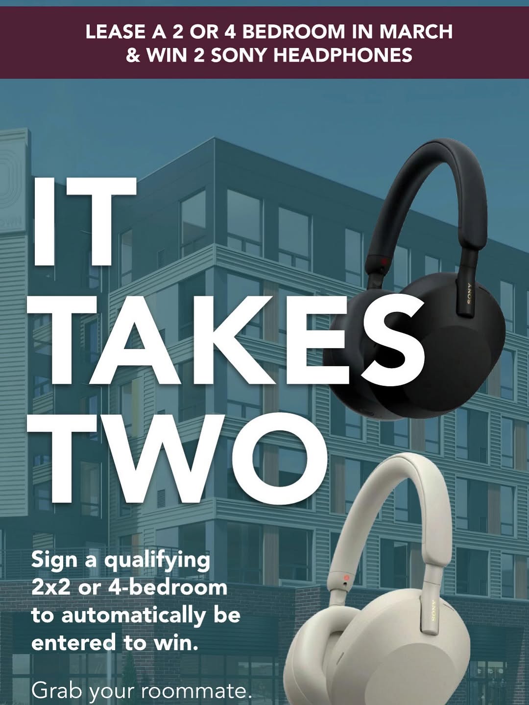 \ud83c\udfa7 It Takes Two\u2026 or Four. \nLease a 2-bedroom or 4-bedroom this March and you'll be automatically entered to win Sony Headphones. \n\nGrab your roommates and lock in your spot before they're gone. \ud83e\udee3\n\ud83d\udce9 DM us or schedule a tour today!